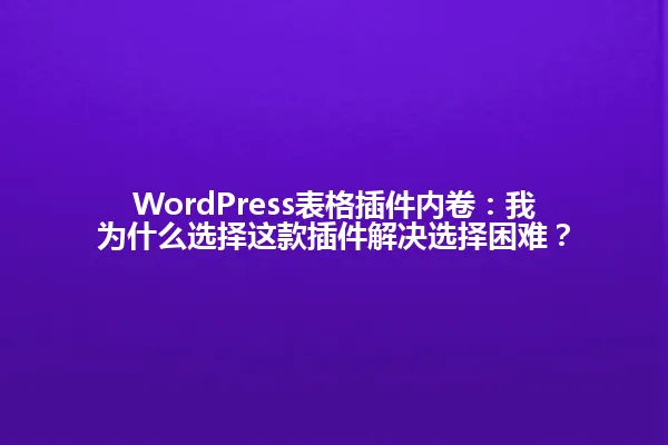 WordPress表格插件内卷：我为什么选择这款插件解决选择困难？ 一