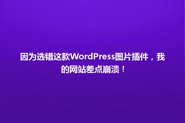 因为选错这款WordPress图片插件,我的网站差点崩溃! 一
