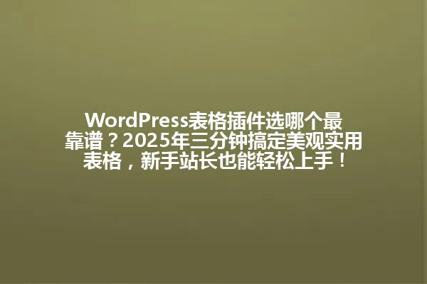 WordPress表格插件选哪个最靠谱?2025年三分钟搞定美观实用表格,新手站长也能轻松上手! 一