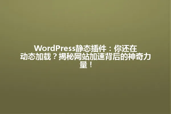 WordPress静态插件:你还在动态加载?揭秘网站加速背后的神奇力量! 一