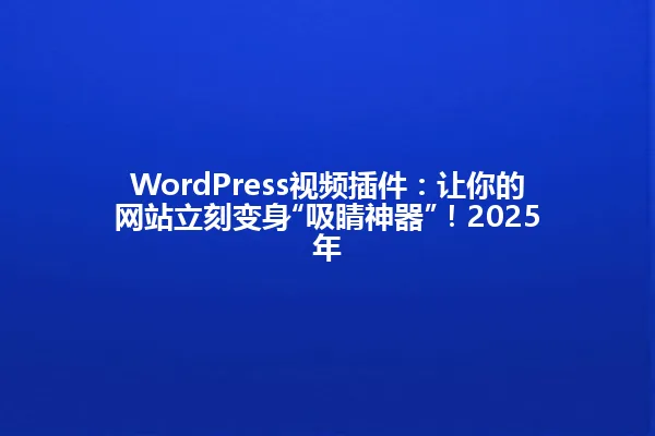 WordPress视频插件:让你的网站立刻变身“吸睛神器”!2025年 一