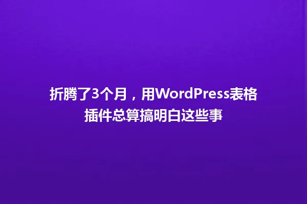 折腾了3个月,用WordPress表格插件总算搞明白这些事 一