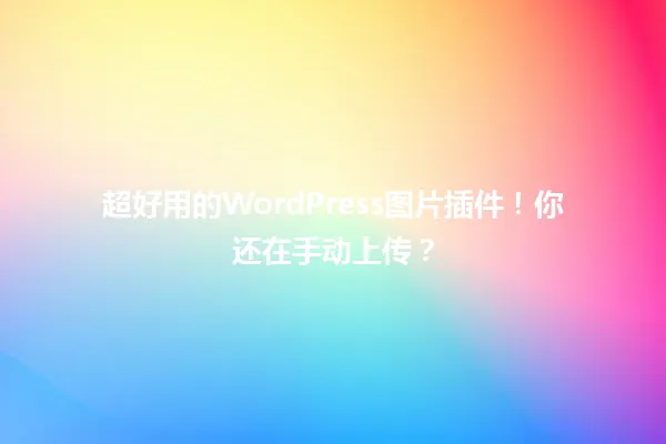 超好用的WordPress图片插件!你还在手动上传? 一