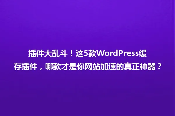 插件大乱斗！这5款WordPress缓存插件，哪款才是你网站加速的真正神器？ 一
