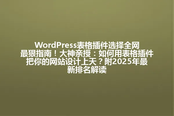 WordPress表格插件选择全网最狠指南！大神亲授：如何用表格插件把你的网站设计上天？附2025年最新排名解读 一
