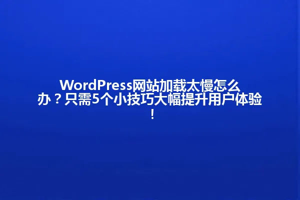 WordPress网站加载太慢怎么办？只需5个小技巧大幅提升用户体验！ 一