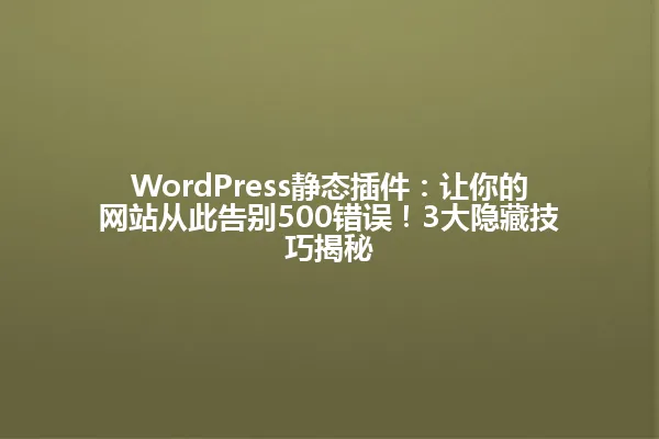 WordPress静态插件：让你的网站从此告别500错误！3大隐藏技巧揭秘 一