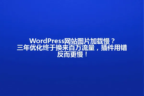 WordPress网站图片加载慢?三年优化终于换来百万流量,插件用错反而更慢! 一