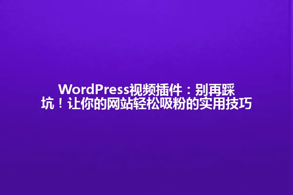 WordPress视频插件:别再踩坑!让你的网站轻松吸粉的实用技巧 一