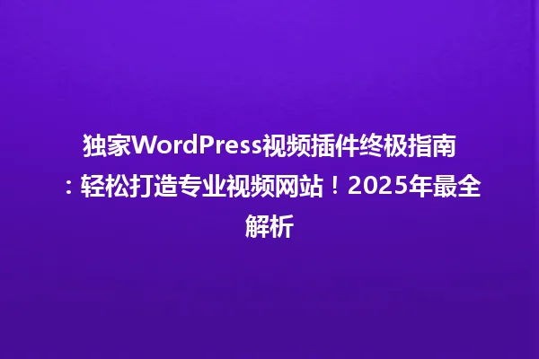 独家WordPress视频插件终极指南:轻松打造专业视频网站!2025年最全解析 一