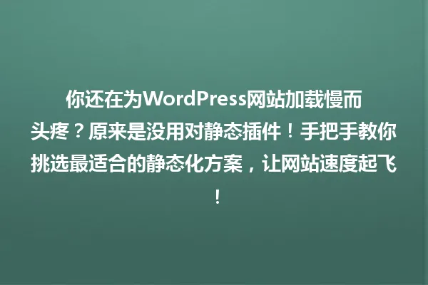 你还在为WordPress网站加载慢而头疼？原来是没用对静态插件！手把手教你挑选最适合的静态化方案，让网站速度起飞！ 一