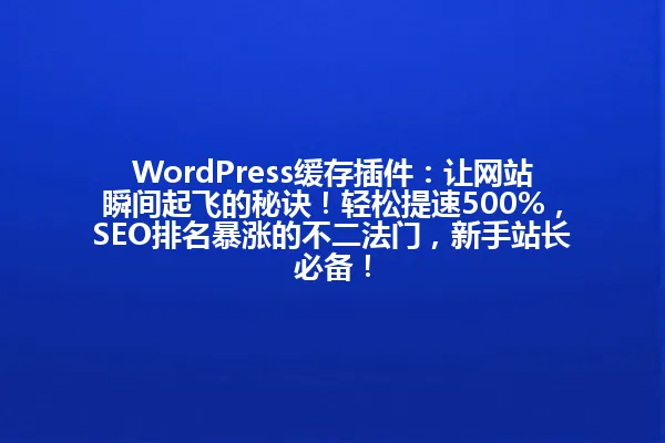 WordPress缓存插件:让网站瞬间起飞的秘诀!轻松提速500%,SEO排名暴涨的不二法门,新手站长必备! 一