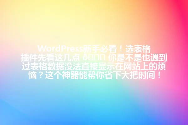 WordPress新手必看!选表格插件先看这几点 👀 你是不是也遇到过表格数据没法直接显示在网站上的烦恼?这个神器能帮你省下大把时间! 一