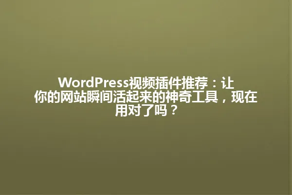 WordPress视频插件推荐：让你的网站瞬间活起来的神奇工具，现在用对了吗？ 一