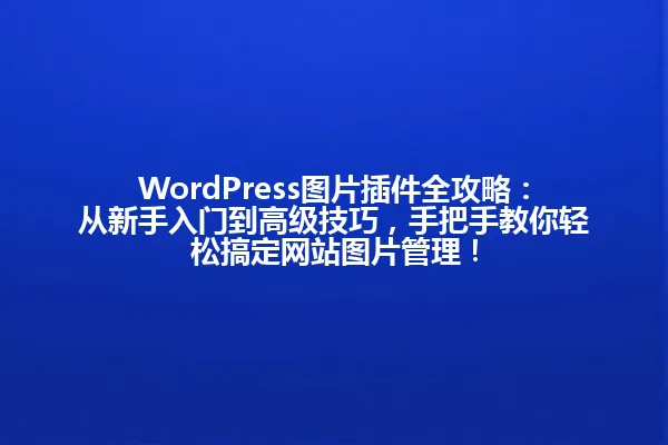 WordPress图片插件全攻略：从新手入门到高级技巧，手把手教你轻松搞定网站图片管理！ 一