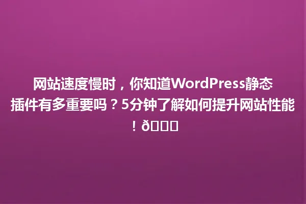 网站速度慢时，你知道WordPress静态插件有多重要吗？5分钟了解如何提升网站性能！🚀 一