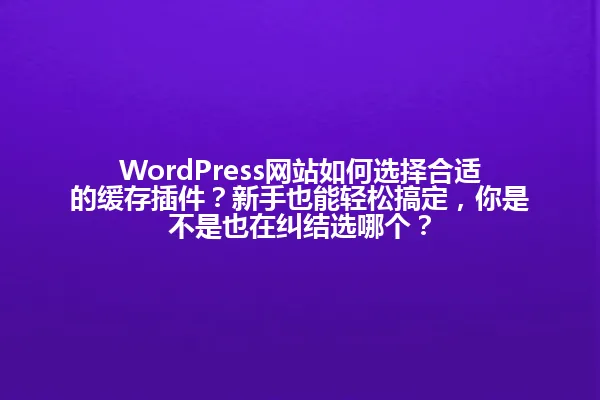 WordPress网站如何选择合适的缓存插件?新手也能轻松搞定,你是不是也在纠结选哪个? 一