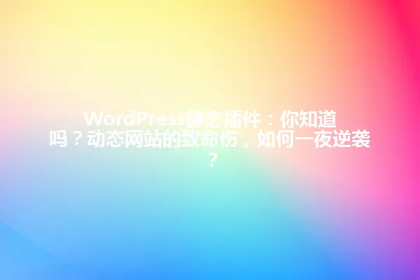 WordPress静态插件：你知道吗？动态网站的致命伤，如何一夜逆袭？ 一