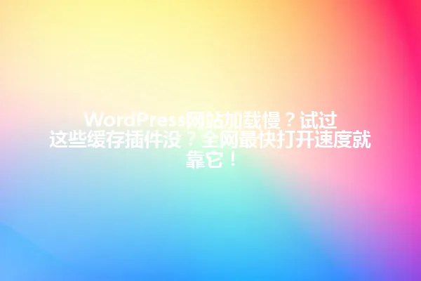WordPress网站加载慢？试过这些缓存插件没？全网最快打开速度就靠它！ 一