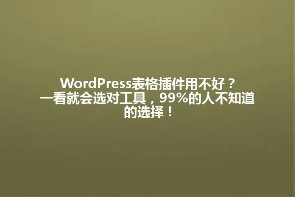 WordPress表格插件用不好？一看就会选对工具，99%的人不知道的选择！ 一