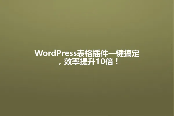 WordPress表格插件一键搞定,效率提升10倍! 一