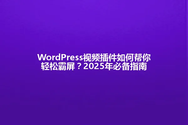 WordPress视频插件如何帮你轻松霸屏？2025年必备指南 一