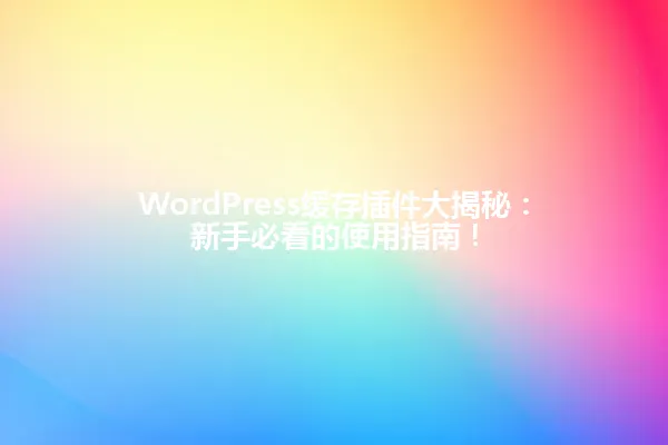 WordPress缓存插件大揭秘:新手必看的使用指南! 一