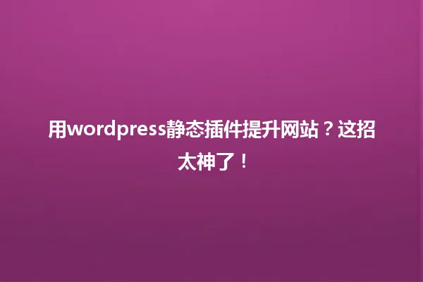 用wordpress静态插件提升网站?这招太神了! 一