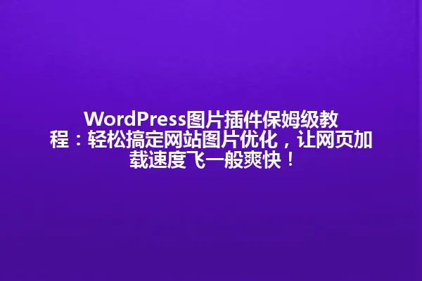 WordPress图片插件保姆级教程：轻松搞定网站图片优化，让网页加载速度飞一般爽快！ 一