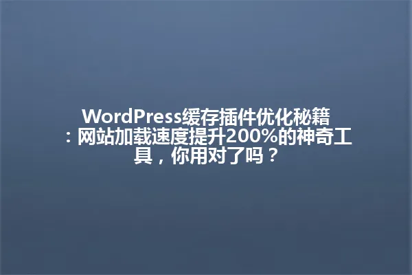 WordPress缓存插件优化秘籍:网站加载速度提升200%的神奇工具,你用对了吗? 一