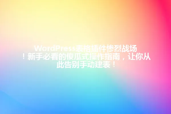 WordPress表格插件惨烈战场!新手必看的傻瓜式操作指南,让你从此告别手动建表! 一
