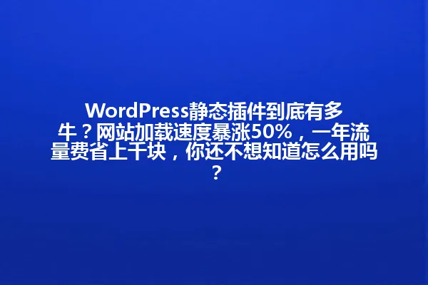 WordPress静态插件到底有多牛?网站加载速度暴涨50%,一年流量费省上千块,你还不想知道怎么用吗? 一