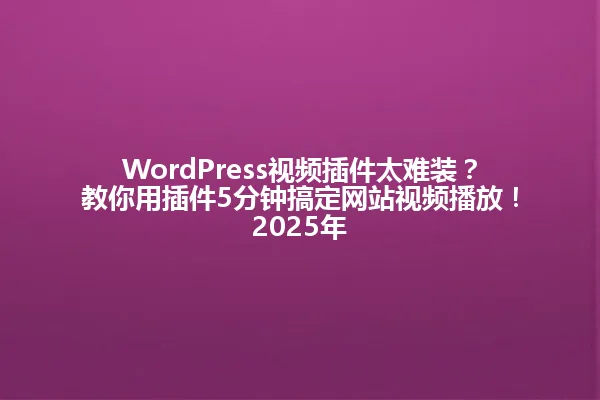 WordPress视频插件太难装?教你用插件5分钟搞定网站视频播放!2025年 一