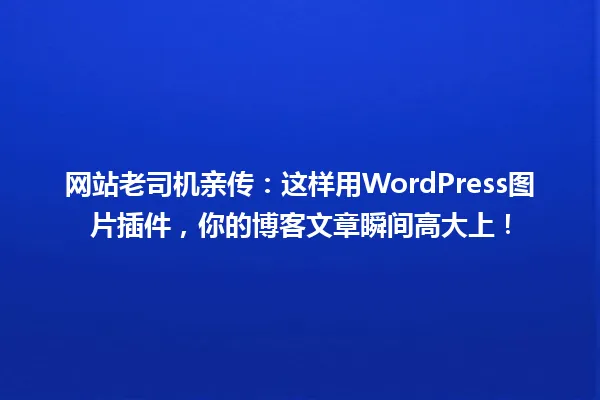网站老司机亲传：这样用WordPress图片插件，你的博客文章瞬间高大上！ 一