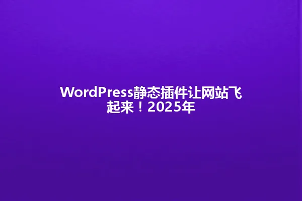 WordPress静态插件让网站飞起来！2025年 一