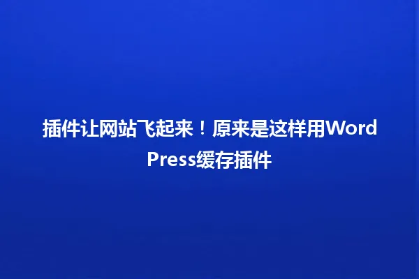 插件让网站飞起来!原来是这样用WordPress缓存插件 一