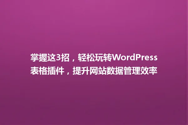 掌握这3招,轻松玩转WordPress表格插件,提升网站数据管理效率 一
