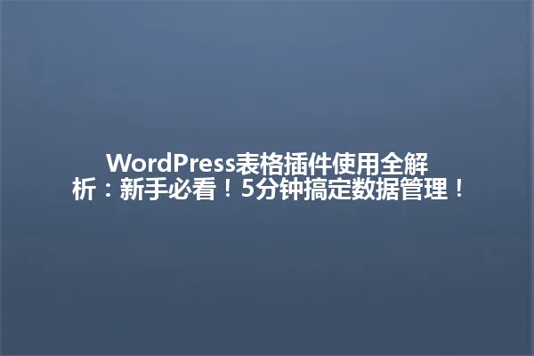 WordPress表格插件使用全解析:新手必看!5分钟搞定数据管理! 一