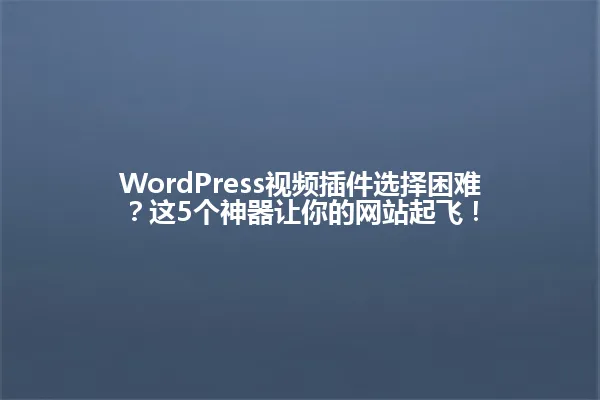 WordPress视频插件选择困难？这5个神器让你的网站起飞！ 一
