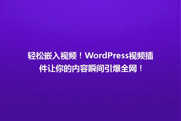 轻松嵌入视频！WordPress视频插件让你的内容瞬间引爆全网！ 一