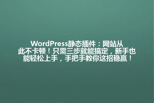 WordPress静态插件:网站从此不卡顿!只需三步就能搞定,新手也能轻松上手,手把手教你这招稳赢! 一