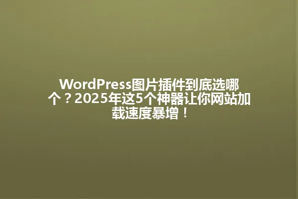 WordPress图片插件到底选哪个?2025年这5个神器让你网站加载速度暴增! 一