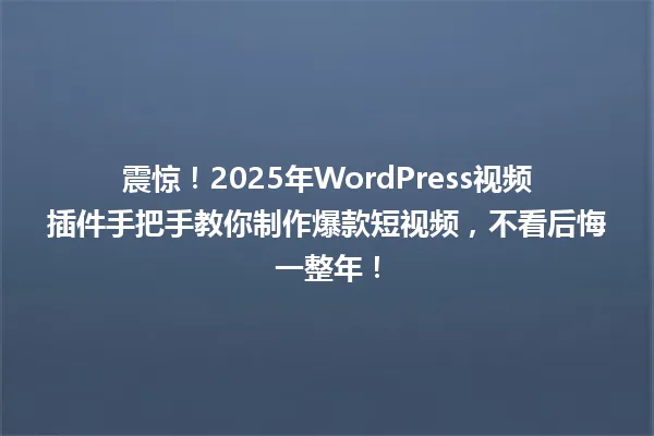震惊!2025年WordPress视频插件手把手教你制作爆款短视频,不看后悔一整年! 一
