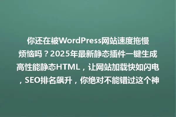 你还在被WordPress网站速度拖慢烦恼吗?2025年最新静态插件一键生成高性能静态HTML,让网站加载快如闪电,SEO排名飙升,你绝对不能错过这个神器! 一