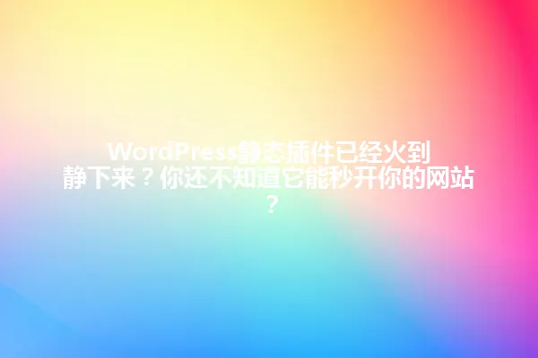 WordPress静态插件已经火到静下来?你还不知道它能秒开你的网站? 一
