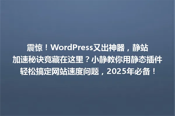 震惊!WordPress又出神器,静站加速秘诀竟藏在这里?小静教你用静态插件轻松搞定网站速度问题,2025年必备! 一