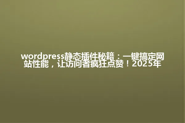 wordpress静态插件秘籍:一键搞定网站性能,让访问者疯狂点赞!2025年 一