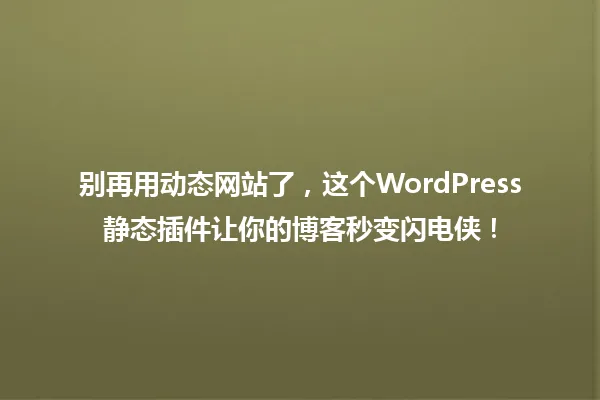 别再用动态网站了，这个WordPress静态插件让你的博客秒变闪电侠！ 一