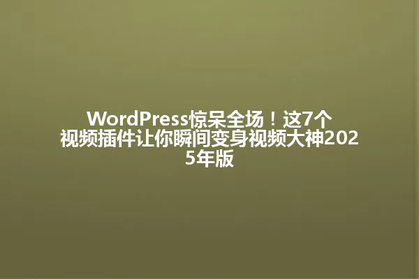 WordPress惊呆全场!这7个视频插件让你瞬间变身视频大神2025年版 一