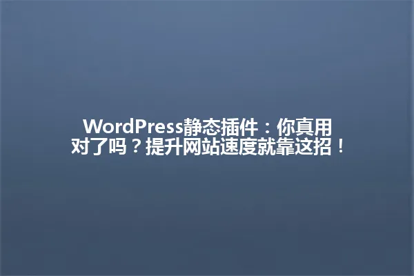 WordPress静态插件:你真用对了吗?提升网站速度就靠这招! 一